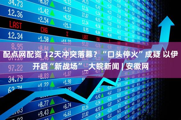 配点网配资 12天冲突落幕？“口头停火”成疑 以伊开启“新战场”_大皖新闻 | 安徽网