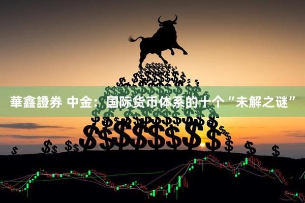 華鑫證券 中金：国际货币体系的十个“未解之谜”