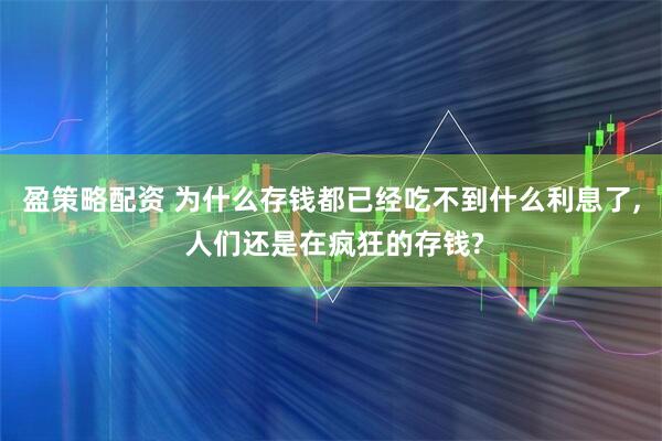 盈策略配资 为什么存钱都已经吃不到什么利息了, 人们还是在疯狂的存钱?