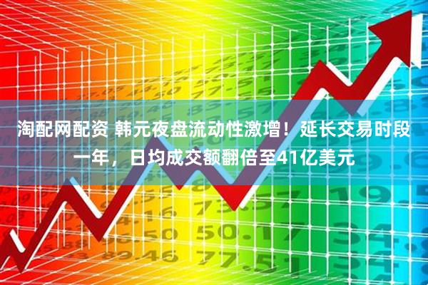 淘配网配资 韩元夜盘流动性激增！延长交易时段一年，日均成交额翻倍至41亿美元