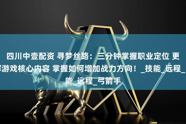 四川中壹配资 寻梦丝路：三分钟掌握职业定位 更快理解游戏核心内容 掌握如何增加战力方向！_技能_远程_弓箭手