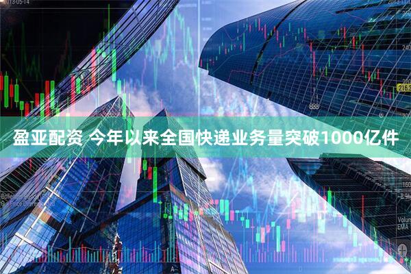 盈亚配资 今年以来全国快递业务量突破1000亿件