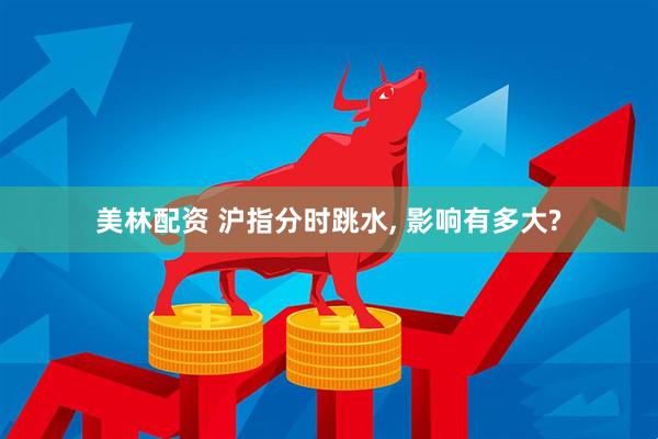 美林配资 沪指分时跳水, 影响有多大?