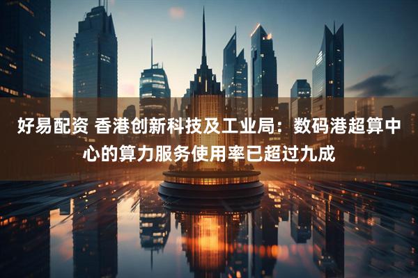 好易配资 香港创新科技及工业局：数码港超算中心的算力服务使用率已超过九成