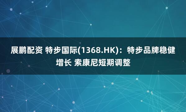 展鹏配资 特步国际(1368.HK)：特步品牌稳健增长 索康尼短期调整