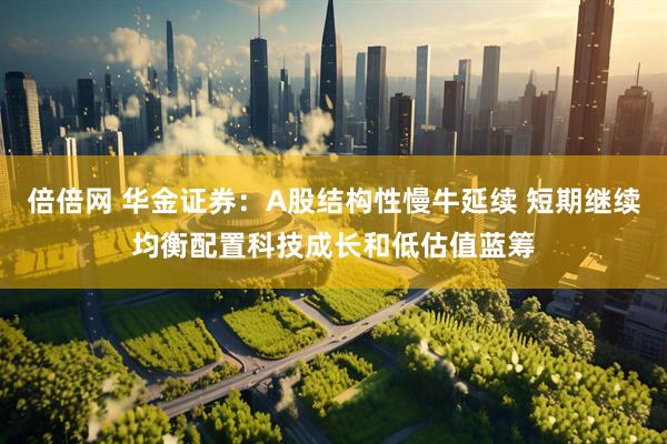倍倍网 华金证券：A股结构性慢牛延续 短期继续均衡配置科技成长和低估值蓝筹
