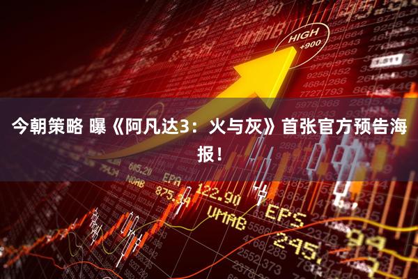 今朝策略 曝《阿凡达3：火与灰》首张官方预告海报！