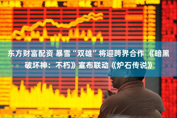 东方财富配资 暴雪“双雄”将迎跨界合作 《暗黑破坏神：不朽》宣布联动《炉石传说》
