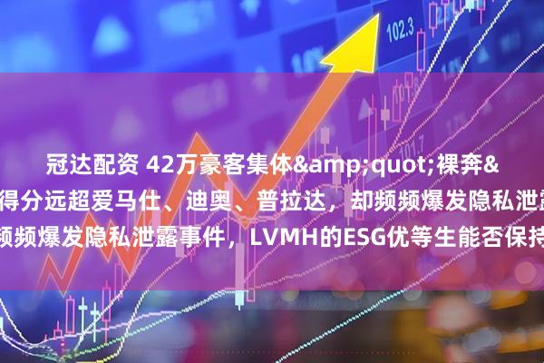 冠达配资 42万豪客集体&quot;裸奔&quot;！客户关系得分远超爱马仕、迪奥、普拉达，却频频爆发隐私泄露事件，LVMH的ESG优等生能否保持优势？|原创