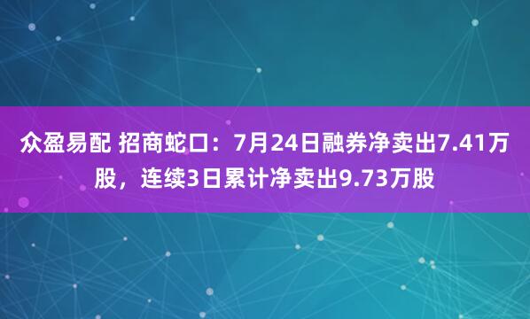 众盈易配 招商蛇口：7月24日融券净卖出7.41万股，连续3日累计净卖出9.73万股