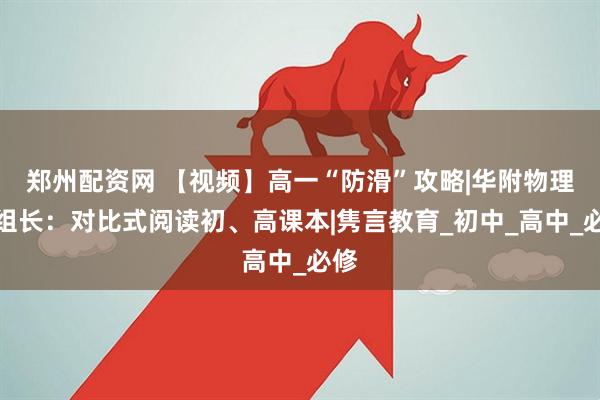 郑州配资网 【视频】高一“防滑”攻略|华附物理科组长：对比式阅读初、高课本|隽言教育_初中_高中_必修