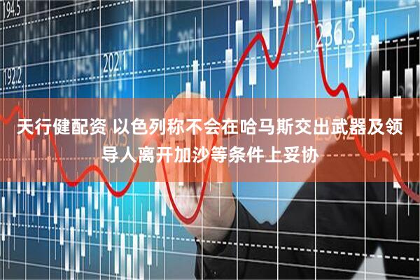 天行健配资 以色列称不会在哈马斯交出武器及领导人离开加沙等条件上妥协