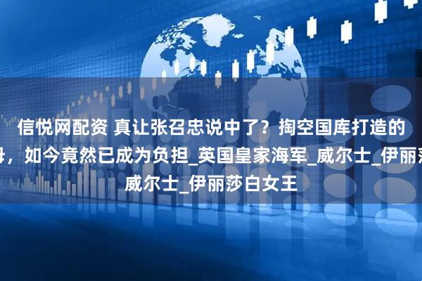 信悦网配资 真让张召忠说中了？掏空国库打造的两艘航母，如今竟然已成为负担_英国皇家海军_威尔士_伊丽莎白女王