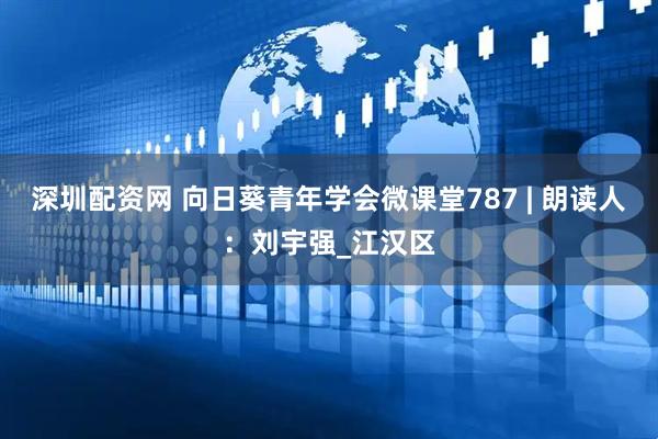 深圳配资网 向日葵青年学会微课堂787 | 朗读人：刘宇强_江汉区