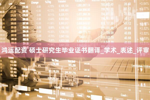 鸿运配资 硕士研究生毕业证书翻译_学术_表述_评审