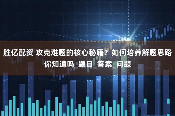 胜亿配资 攻克难题的核心秘籍？如何培养解题思路你知道吗_题目_答案_问题