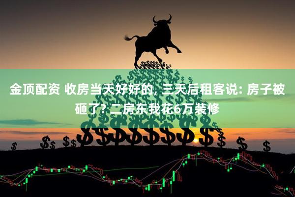 金顶配资 收房当天好好的, 三天后租客说: 房子被砸了? 二房东我花6万装修