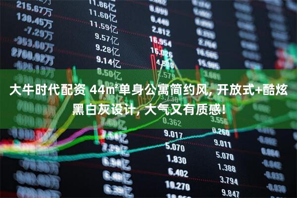 大牛时代配资 44㎡单身公寓简约风, 开放式+酷炫黑白灰设计, 大气又有质感!
