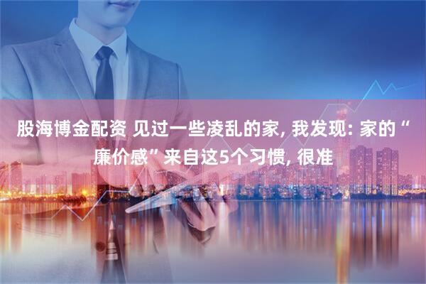 股海博金配资 见过一些凌乱的家, 我发现: 家的“廉价感”来自这5个习惯, 很准