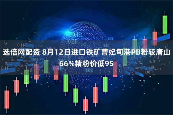 选倍网配资 8月12日进口铁矿曹妃甸港PB粉较唐山66%精粉价低95
