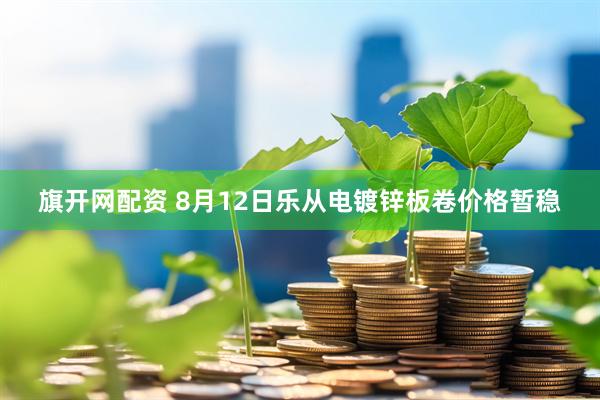 旗开网配资 8月12日乐从电镀锌板卷价格暂稳