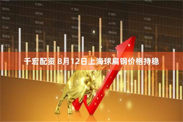 千宏配资 8月12日上海球扁钢价格持稳