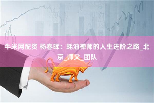 牛米网配资 杨春晖：蚝油禅师的人生进阶之路_北京_师父_团队