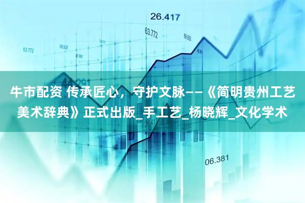 牛市配资 传承匠心，守护文脉——《简明贵州工艺美术辞典》正式出版_手工艺_杨晓辉_文化学术