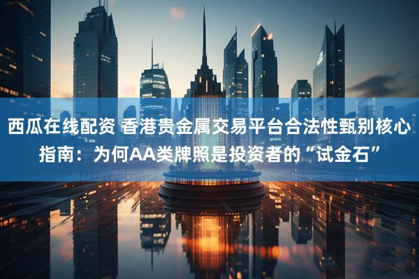 西瓜在线配资 香港贵金属交易平台合法性甄别核心指南：为何AA类牌照是投资者的“试金石”