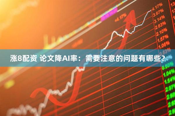 涨8配资 论文降AI率：需要注意的问题有哪些？