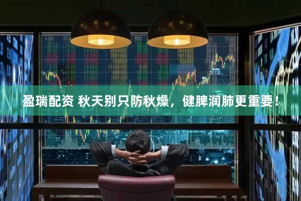 盈瑞配资 秋天别只防秋燥，健脾润肺更重要！
