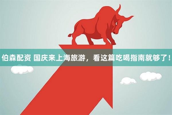 伯森配资 国庆来上海旅游，看这篇吃喝指南就够了！