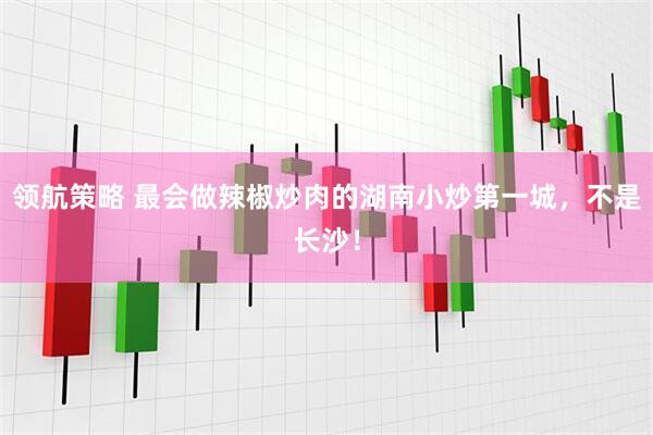 领航策略 最会做辣椒炒肉的湖南小炒第一城，不是长沙！