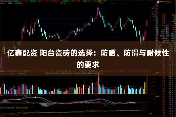 亿鑫配资 阳台瓷砖的选择:防晒、防滑与耐候性的要求