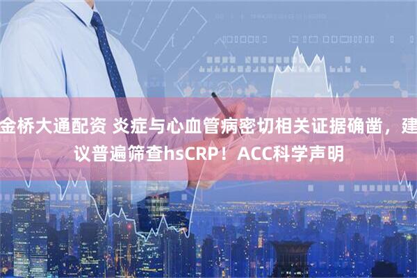 金桥大通配资 炎症与心血管病密切相关证据确凿,建议普遍筛查hsCRP!ACC科学声明