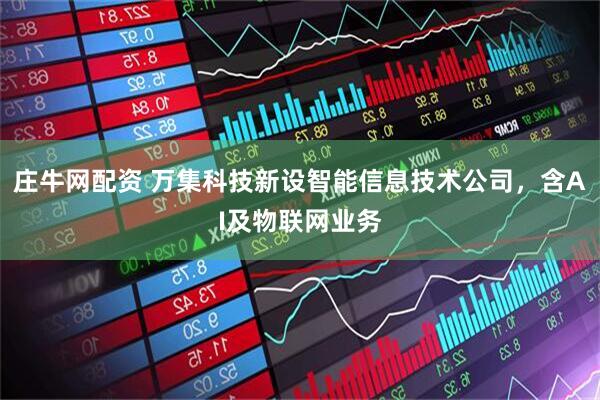 庄牛网配资 万集科技新设智能信息技术公司，含AI及物联网业务