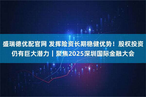 盛瑞德优配官网 发挥险资长期稳健优势！股权投资仍有巨大潜力｜聚焦2025深圳国际金融大会