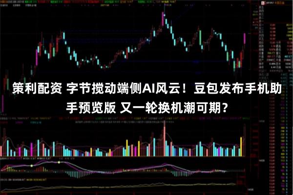 策利配资 字节搅动端侧AI风云!豆包发布手机助手预览版 又一轮换机潮可期?