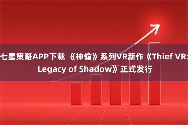 七星策略APP下载 《神偷》系列VR新作《Thief VR: Legacy of Shadow》正式发行