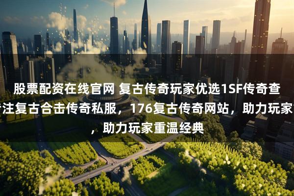 股票配资在线官网 复古传奇玩家优选1SF传奇查询站,专注复古合击传奇私服,176复古传奇网站,助力玩家重温经典