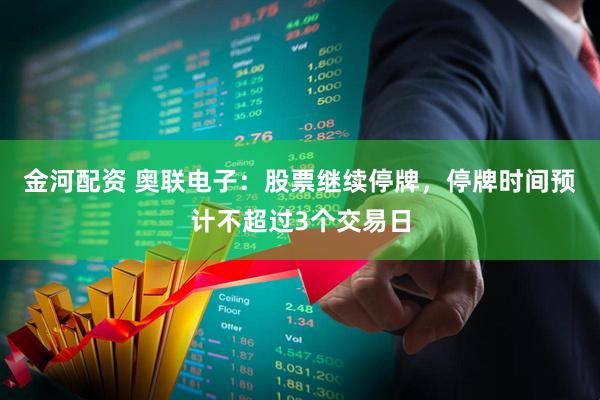 金河配资 奥联电子：股票继续停牌，停牌时间预计不超过3个交易日