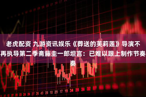 老虎配资 九游资讯娱乐《葬送的芙莉莲》导演不再执导第二季斋藤圭一郎坦言：已难以跟上制作节奏