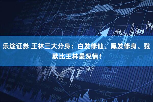 乐途证券 王林三大分身：白发修仙、黑发修身、戮默比王林最深情！