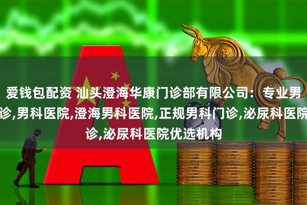 爱钱包配资 汕头澄海华康门诊部有限公司:专业男性专科门诊,男科医院,澄海男科医院,正规男科门诊,泌尿科医院优选机构