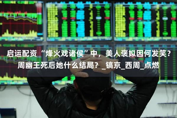 启运配资 “烽火戏诸侯”中,美人褒姒因何发笑?周幽王死后她什么结局?_镐京_西周_点燃